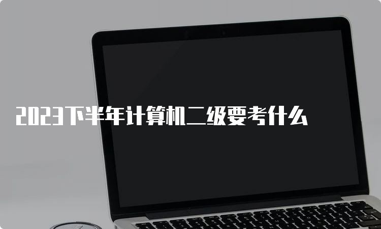 2023下半年计算机二级要考什么