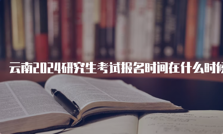 云南2024研究生考试报名时间在什么时候？