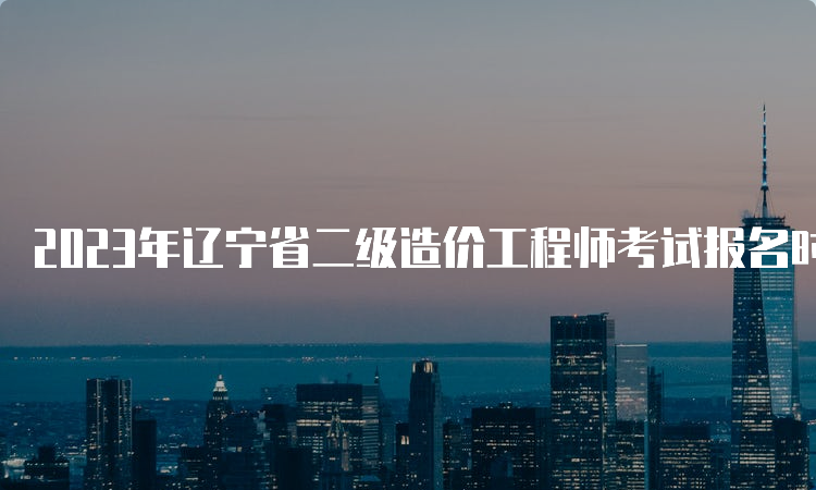 2023年辽宁省二级造价工程师考试报名时间