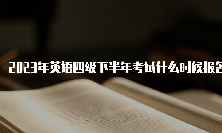 2023年英语四级下半年考试什么时候报名