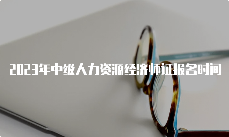 2023年中级人力资源经济师证报名时间