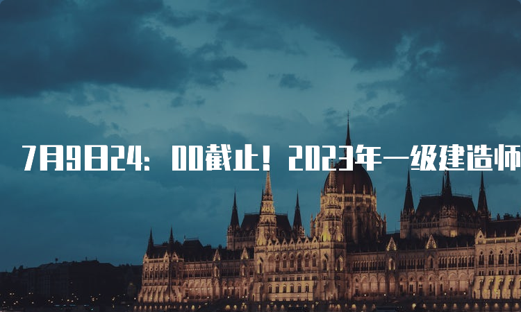 7月9日24：00截止！2023年一级建造师辽宁考试报名时间