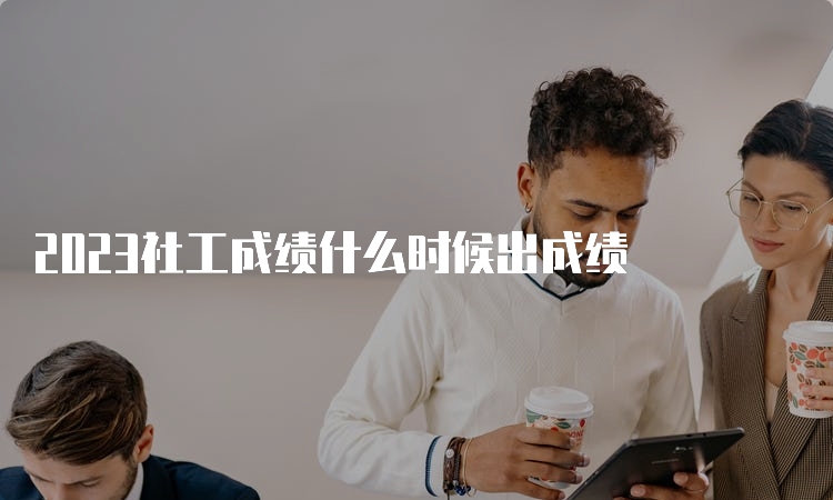 2023社工成绩什么时候出成绩