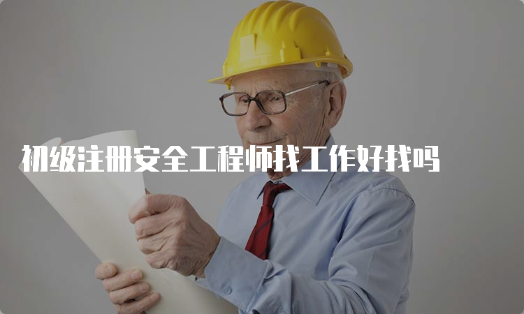 初级注册安全工程师找工作好找吗