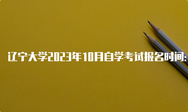 辽宁大学2023年10月自学考试报名时间：9月6日至10日