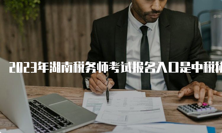 2023年湖南税务师考试报名入口是中税协（7月10日关闭）