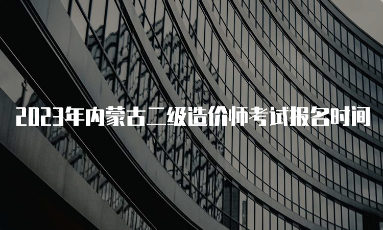 2023年内蒙古二级造价师考试报名时间