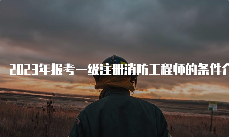 2023年报考一级注册消防工程师的条件介绍