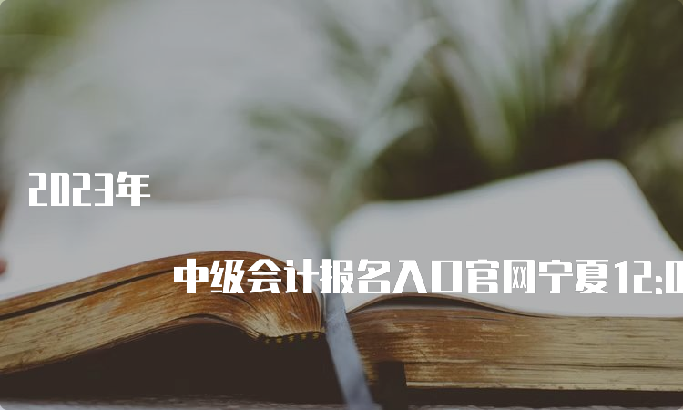 2023年 中级会计报名入口官网宁夏12:00结束报名