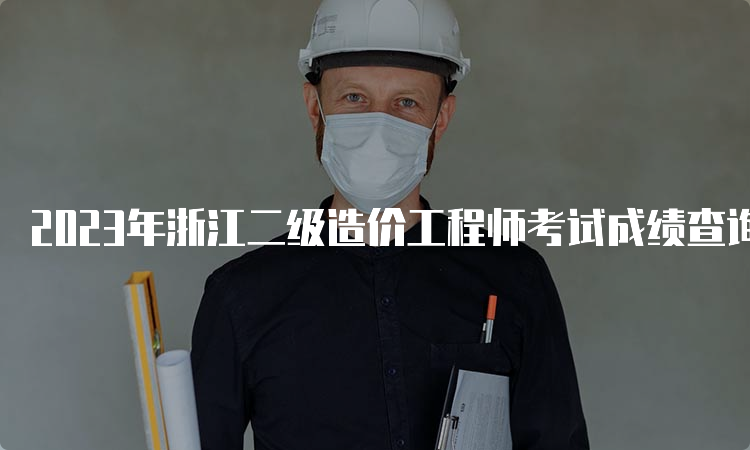 2023年浙江二级造价工程师考试成绩查询时间及合格标准