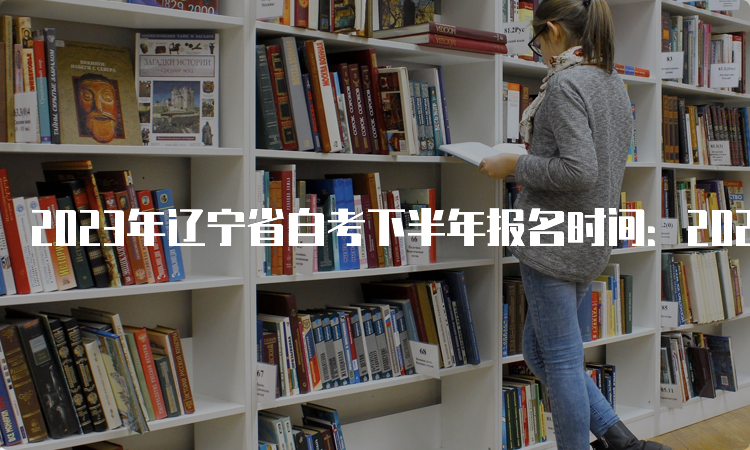 2023年辽宁省自考下半年报名时间：2023年9月6日至9月10日