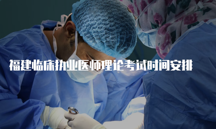 福建临床执业医师理论考试时间安排