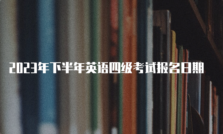 2023年下半年英语四级考试报名日期