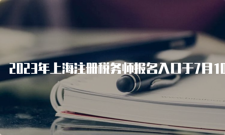 2023年上海注册税务师报名入口于7月10日即将关闭