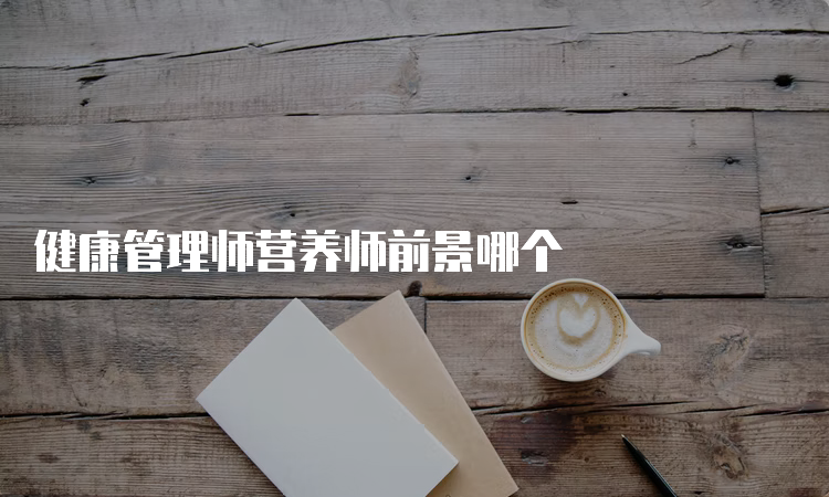 健康管理师营养师前景哪个