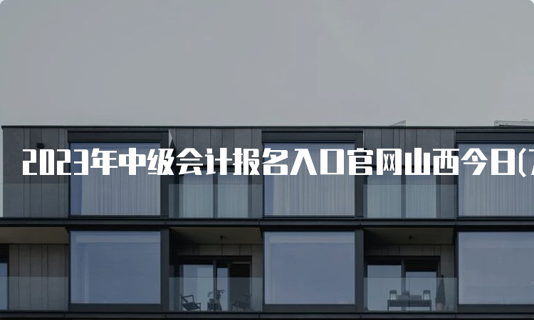 2023年中级会计报名入口官网山西今日(7月10日)关闭，你报名成功了吗