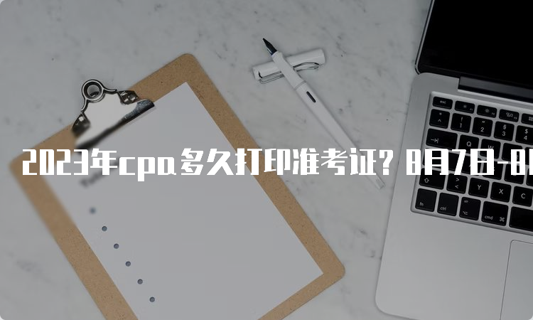 2023年cpa多久打印准考证？8月7日-8月22日