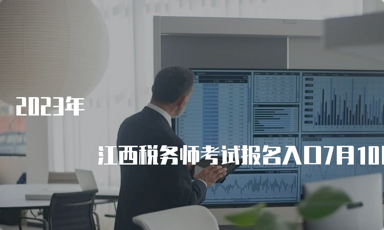 2023年 江西税务师考试报名入口7月10日17:00即将关闭