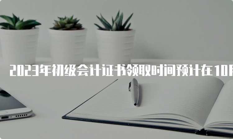 2023年初级会计证书领取时间预计在10月份左右