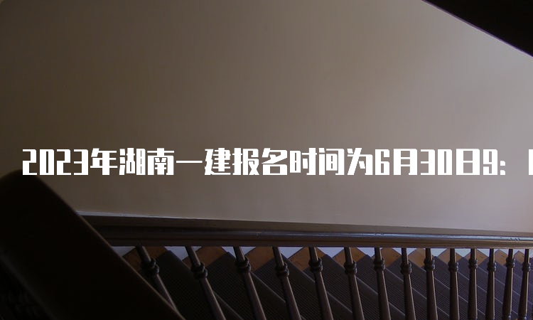 2023年湖南一建报名时间为6月30日9：00-7月10日17：00