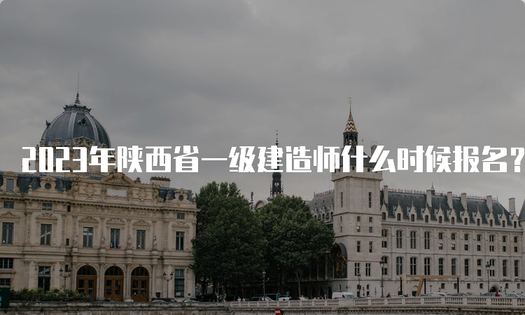 2023年陕西省一级建造师什么时候报名？6月30日至7月10日17：00