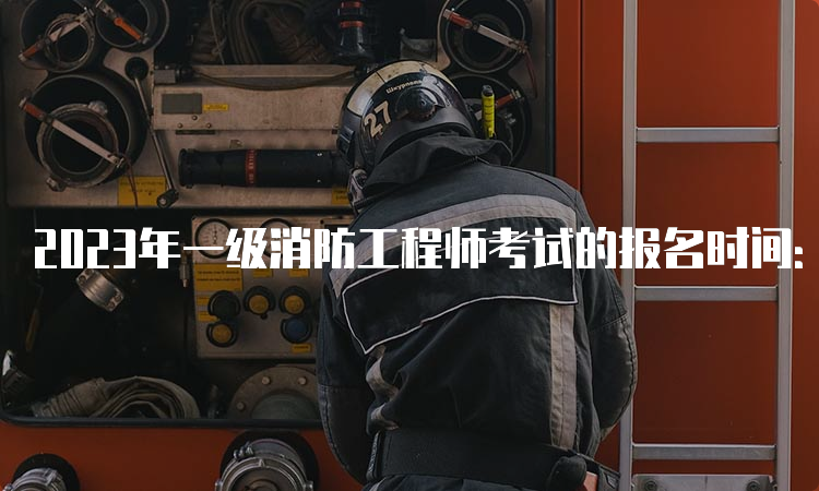 2023年一级消防工程师考试的报名时间：预计8月底开始