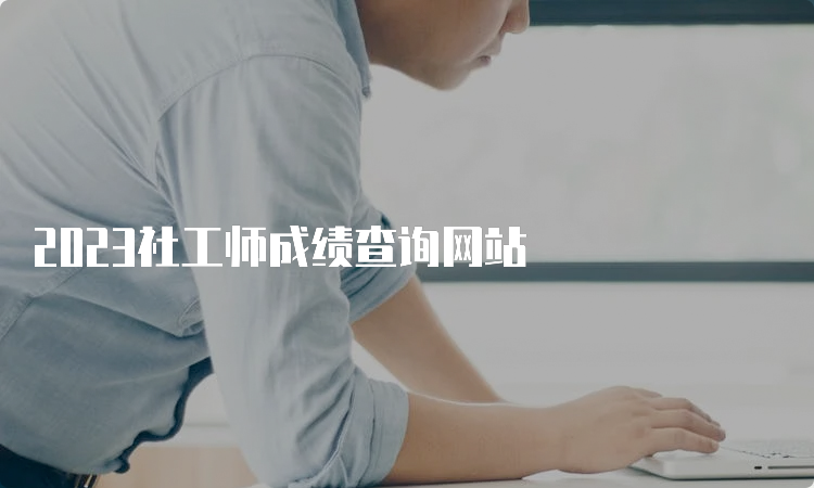 2023社工师成绩查询网站