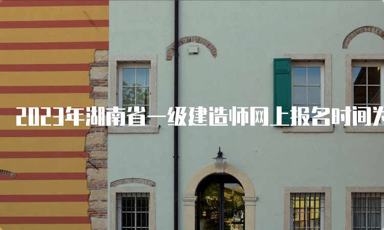 2023年湖南省一级建造师网上报名时间为6月30日9：00-7月10日17：00