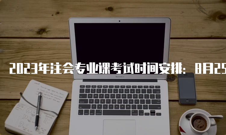 2023年注会专业课考试时间安排：8月25日至27日