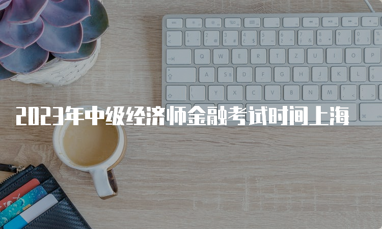 2023年中级经济师金融考试时间上海