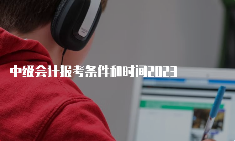 中级会计报考条件和时间2023