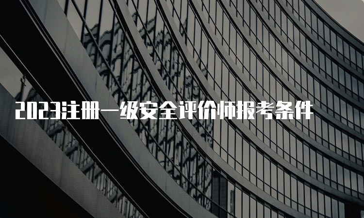 2023注册一级安全评价师报考条件