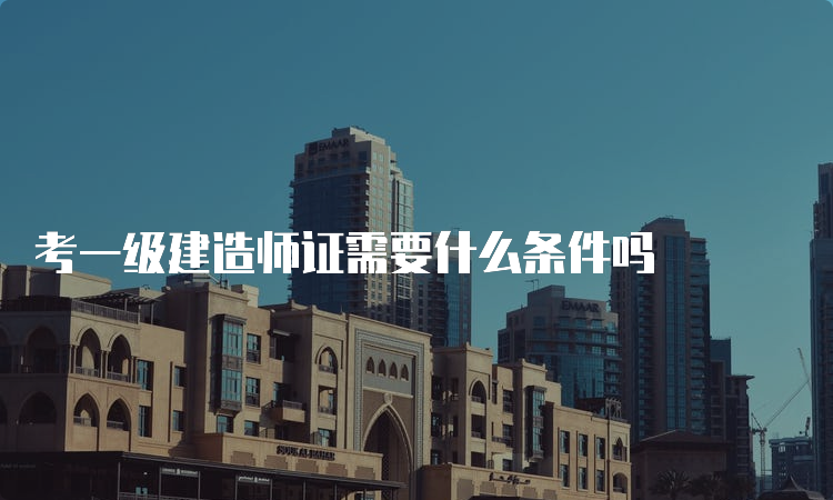 考一级建造师证需要什么条件吗