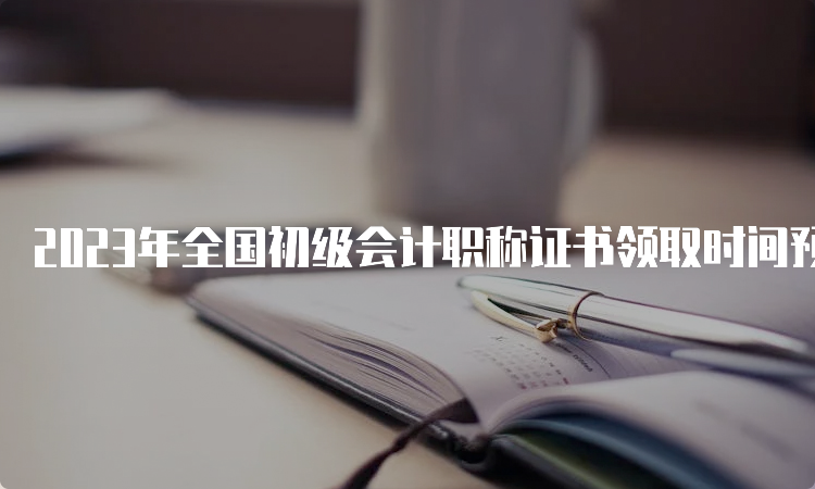 2023年全国初级会计职称证书领取时间预计10月份以后