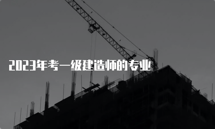 2023年考一级建造师的专业