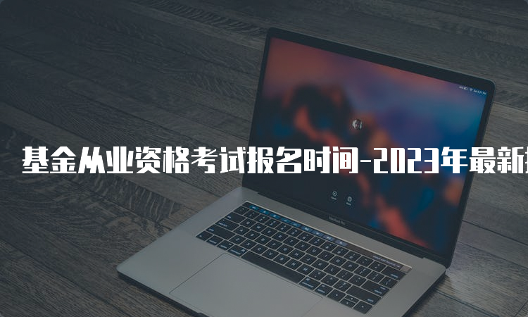 基金从业资格考试报名时间-2023年最新报名时间