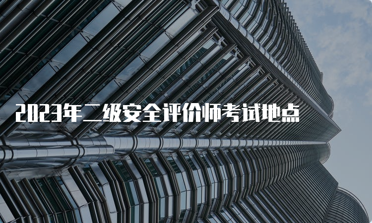 2023年二级安全评价师考试地点