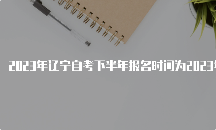 2023年辽宁自考下半年报名时间为2023年9月6日至9月10日