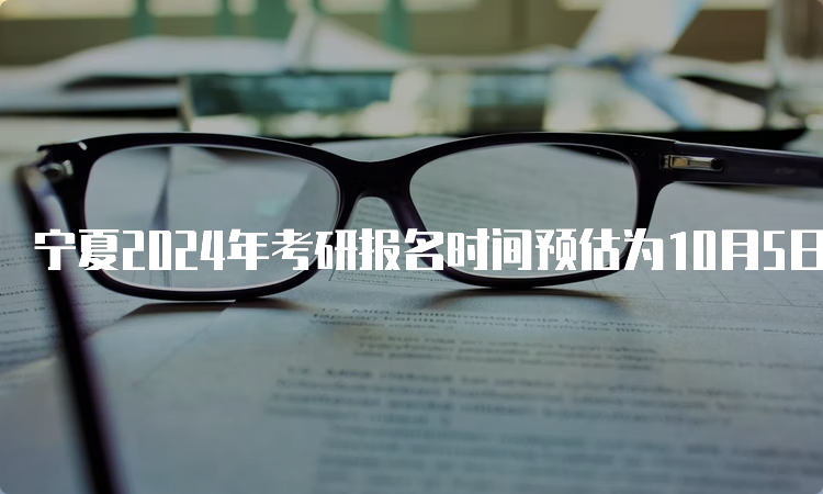 宁夏2024年考研报名时间预估为10月5日至10月25日