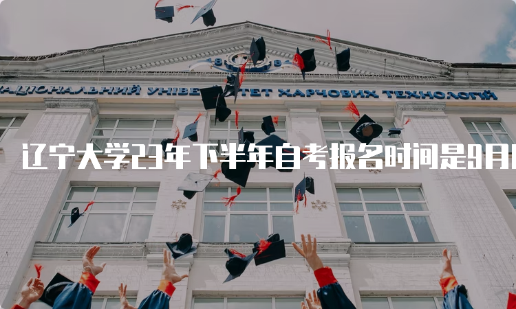 辽宁大学23年下半年自考报名时间是9月6日至9月10日