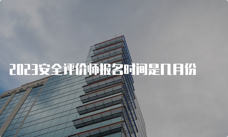 2023安全评价师报名时间是几月份