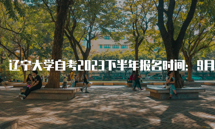 辽宁大学自考2023下半年报名时间：9月6日开始