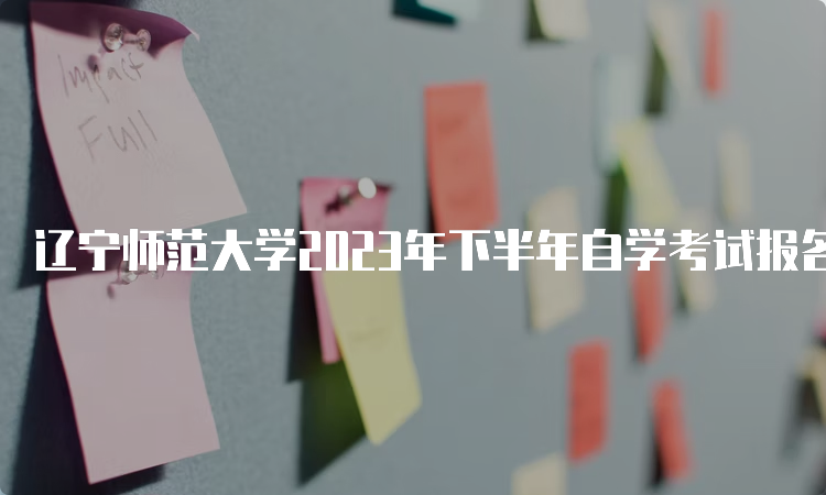 辽宁师范大学2023年下半年自学考试报名时间：2023年9月6日至9月10日