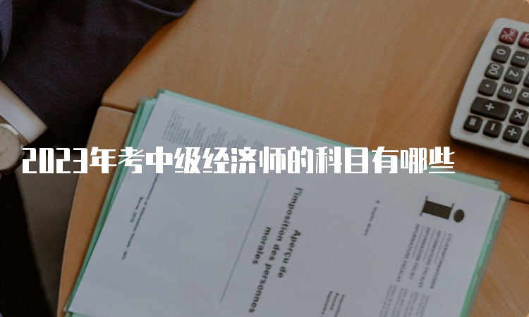 2023年考中级经济师的科目有哪些