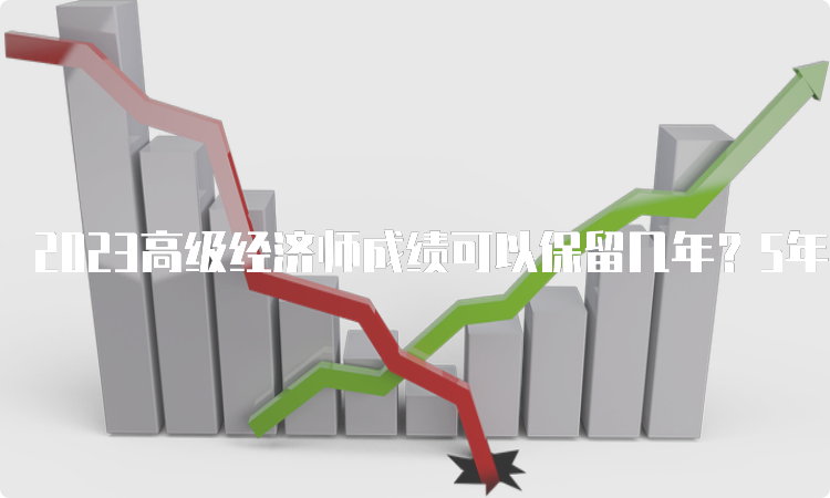 2023高级经济师成绩可以保留几年？5年