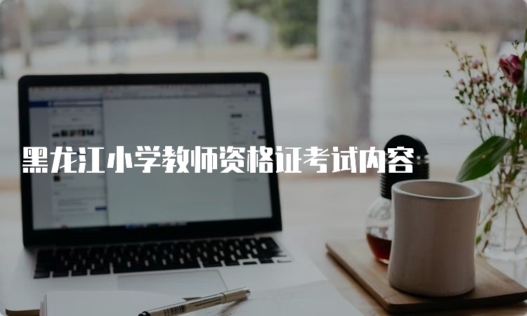 黑龙江小学教师资格证考试内容