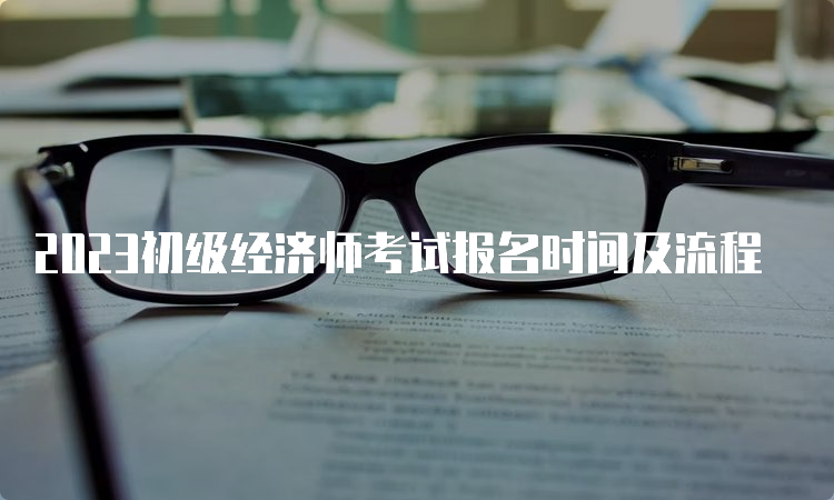 2023初级经济师考试报名时间及流程