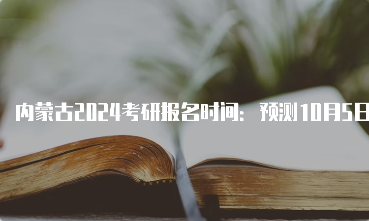 内蒙古2024考研报名时间：预测10月5日开始