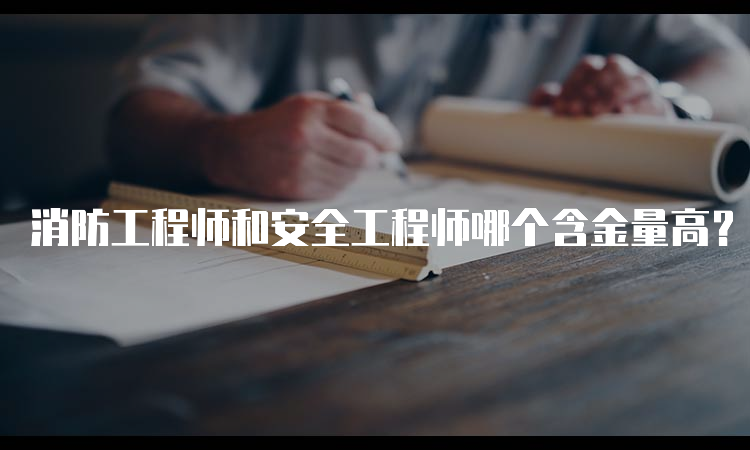 消防工程师和安全工程师哪个含金量高？