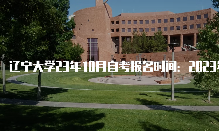 辽宁大学23年10月自考报名时间：2023年9月6日至9月10日